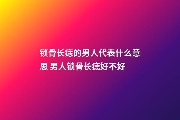锁骨长痣的男人代表什么意思 男人锁骨长痣好不好